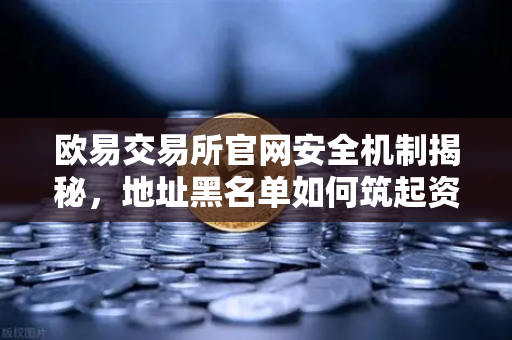 欧易交易所官网安全机制揭秘,地址黑名单如何筑起资金防火墙?-第1张图片-欧易交易所 欧易交易所官网安全机制揭秘,地址黑名单如何筑起资金防火墙?-第1张图片-欧易交易所