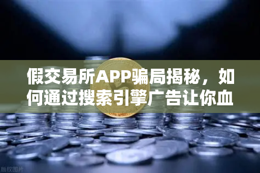 假交易所APP骗局揭秘，如何通过搜索引擎广告让你血本无归？-第1张图片-欧易交易所