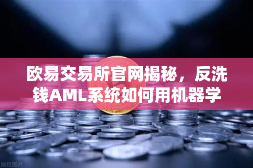 欧易交易所官网揭秘，反洗钱AML系统如何用机器学习嗅探可疑交易？