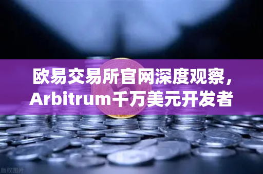 欧易交易所官网深度观察，Arbitrum千万美元开发者激励计划，Layer2生态迎来新变局