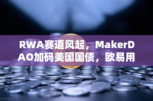 RWA赛道风起，MakerDAO加码美国国债，欧易用户如何捕捉链上收益新机遇？