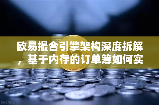 欧易撮合引擎架构深度拆解，基于内存的订单簿如何实现微秒级匹配
