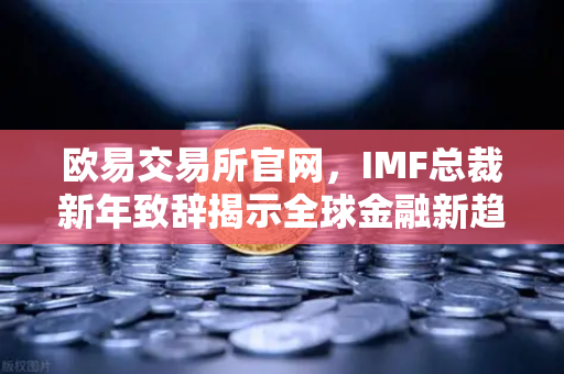 欧易交易所官网，IMF总裁新年致辞揭示全球金融新趋势，数字货币机遇与挑战并存-第1张图片-欧易交易所