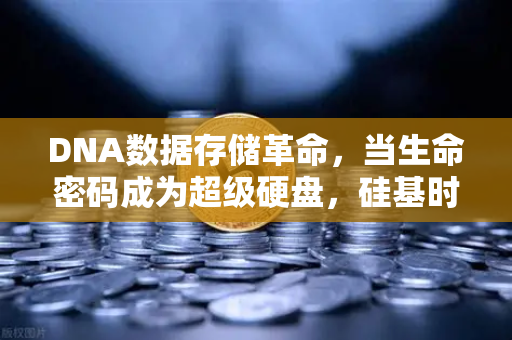 DNA数据存储革命，当生命密码成为超级硬盘，硅基时代即将谢幕？