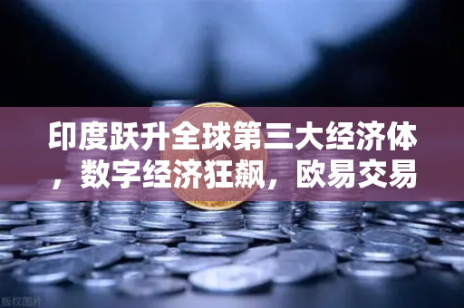 印度跃升全球第三大经济体，数字经济狂飙，欧易交易所如何锚定新风口？