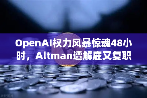 OpenAI权力风暴惊魂48小时，Altman遭解雇又复职，AI巨头走向何方？