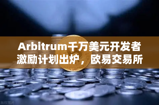 Arbitrum千万美元开发者激励计划出炉，欧易交易所下载生态布局再提速