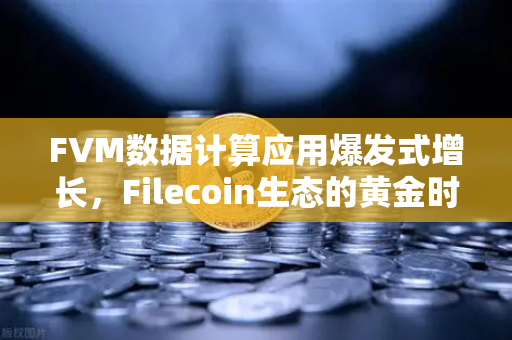 FVM数据计算应用爆发式增长，Filecoin生态的黄金时代正在开启？