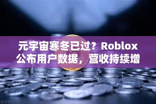 元宇宙寒冬已过？Roblox公布用户数据，营收持续增长，Web3时代正在回归