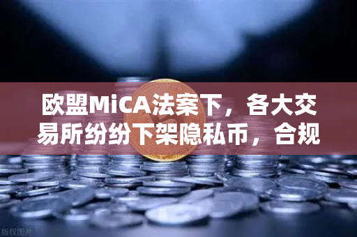 欧盟MiCA法案下，各大交易所纷纷下架隐私币，合规与隐私的博弈