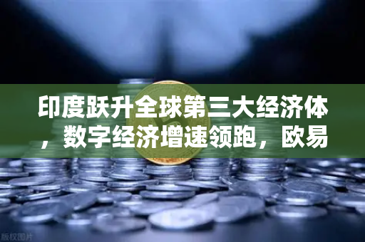 印度跃升全球第三大经济体，数字经济增速领跑，欧易交易所官网赋能新机遇