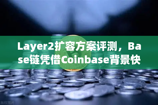 Layer2扩容方案评测，Base链凭借Coinbase背景快速崛起，欧易交易所生态革新在即-第1张图片-欧易交易所