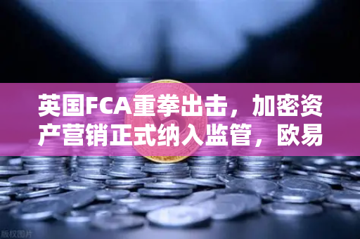 英国FCA重拳出击，加密资产营销正式纳入监管，欧易交易所如何应对？-第1张图片-欧易交易所