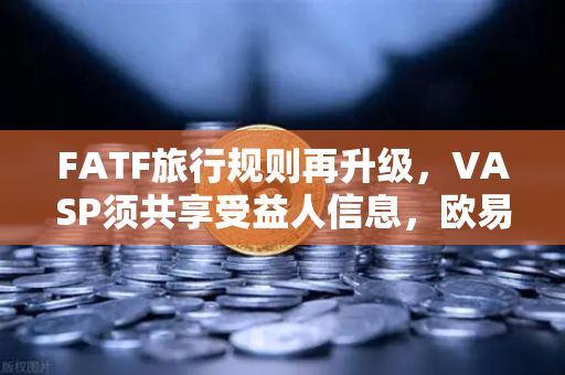 FATF旅行规则再升级,VASP须共享受益人信息,欧易交易所如何应对监管新常态?-第1张图片-欧易交易所 FATF旅行规则再升级,VASP须共享受益人信息,欧易交易所如何应对监管新常态?-第1张图片-欧易交易所