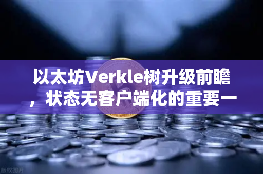以太坊Verkle树升级前瞻，状态无客户端化的重要一步，你准备好了吗？