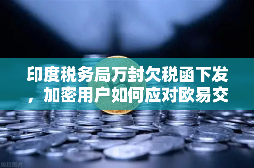 印度税务局万封欠税函下发，加密用户如何应对欧易交易所合规门槛？