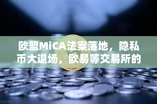 欧盟MiCA法案落地，隐私币大退场，欧易等交易所的合规生存法则