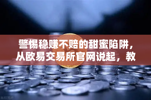 警惕稳赚不赔的甜蜜陷阱，从欧易交易所官网说起，教你一眼识破杀猪盘