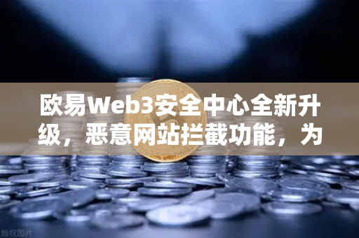 欧易Web3安全中心全新升级，恶意网站拦截功能，为你的数字资产筑起防弹墙