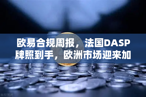 欧易合规周报，法国DASP牌照到手，欧洲市场迎来加速度