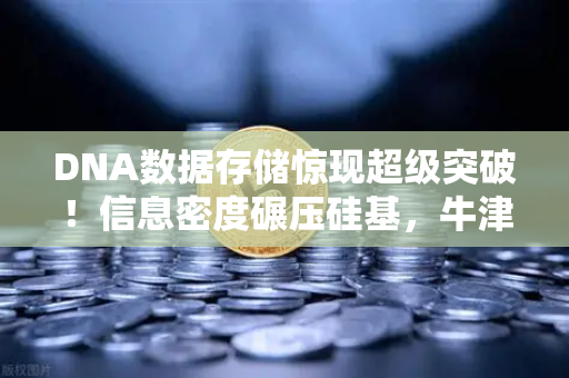 DNA数据存储惊现超级突破！信息密度碾压硅基，牛津团队把1TB写进1克结晶