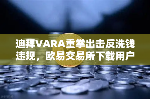 迪拜VARA重拳出击反洗钱违规，欧易交易所下载用户需警惕监管新常态
