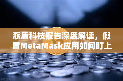 派盾科技报告深度解读，假冒MetaMask应用如何盯上安卓用户？欧易交易所安全指南