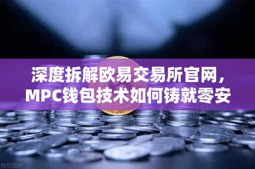 深度拆解欧易交易所官网，MPC钱包技术如何铸就零安全事故的行业标杆？