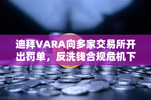 迪拜VARA向多家交易所开出罚单，反洗钱合规危机下的行业警示-第1张图片-欧易交易所