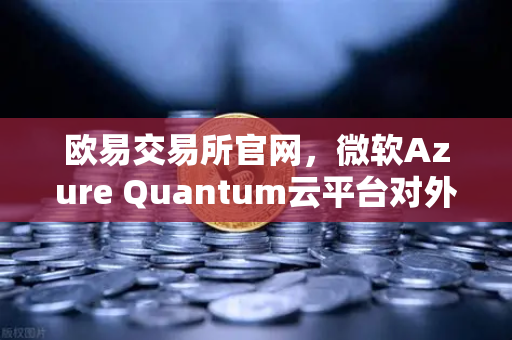 欧易交易所官网，微软Azure Quantum云平台对外开放，量子计算新纪元已到来-第1张图片-欧易交易所