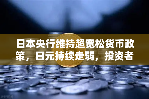 日本央行维持超宽松货币政策，日元持续走弱，投资者如何在欧易交易所官网布局？-第1张图片-欧易交易所