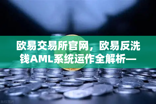 欧易交易所官网，欧易反洗钱AML系统运作全解析—机器学习如何精准识别可疑交易？-第1张图片-欧易交易所