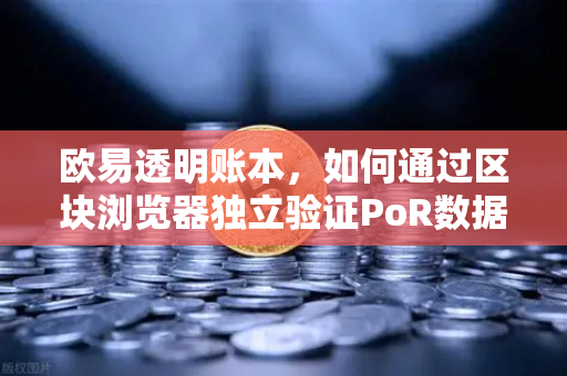 欧易透明账本，如何通过区块浏览器独立验证PoR数据？-第1张图片-欧易交易所
