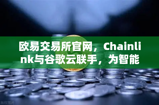 欧易交易所官网，Chainlink与谷歌云联手，为智能合约注入天气数据新动能-第1张图片-欧易交易所