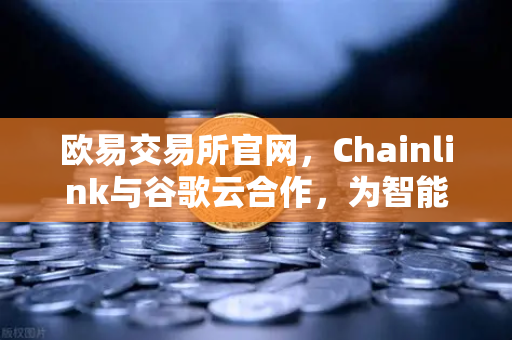 欧易交易所官网，Chainlink与谷歌云合作，为智能合约提供天气数据，开启DeFi新纪元-第1张图片-欧易交易所