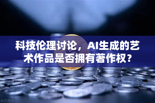 科技伦理讨论，AI生成的艺术作品是否拥有著作权？-第1张图片-欧易交易所