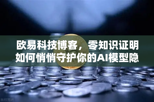 欧易科技博客，零知识证明如何悄悄守护你的AI模型隐私？-第1张图片-欧易交易所