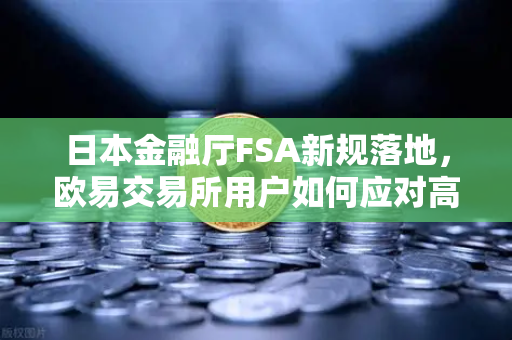日本金融厅FSA新规落地，欧易交易所用户如何应对高杠杆合约限制？-第1张图片-欧易交易所