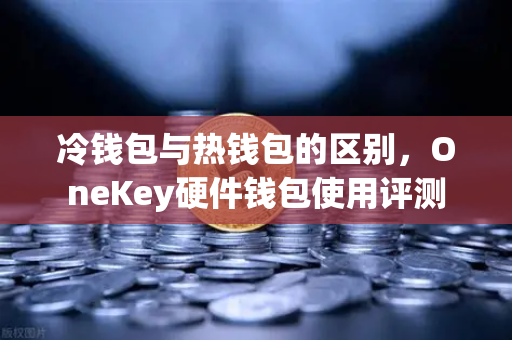 冷钱包与热钱包的区别，OneKey硬件钱包使用评测-第1张图片-欧易交易所