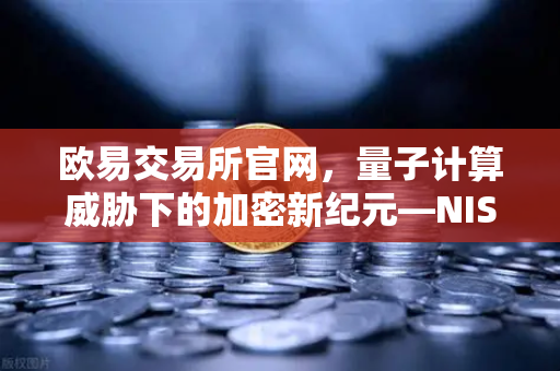 欧易交易所官网，量子计算威胁下的加密新纪元—NIST首批抗量子标准解读-第1张图片-欧易交易所