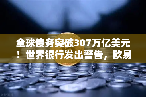 全球债务突破307万亿美元！世界银行发出警告，欧易交易所官网解读未来经济风向-第1张图片-欧易交易所