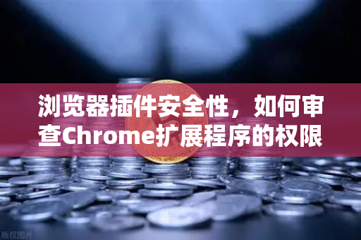 浏览器插件安全性，如何审查Chrome扩展程序的权限？以欧易交易所官网为引-第1张图片-欧易交易所