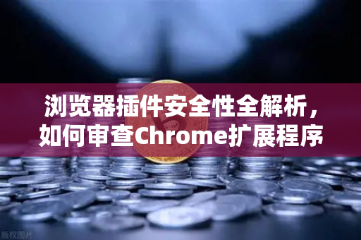 浏览器插件安全性全解析，如何审查Chrome扩展程序的权限？别让小工具成为你的隐私漏洞-第1张图片-欧易交易所