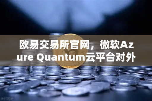 欧易交易所官网，微软Azure Quantum云平台对外开放，量子计算或成数字资产新引擎-第1张图片-欧易交易所