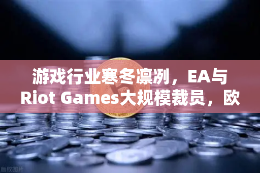 游戏行业寒冬凛冽，EA与Riot Games大规模裁员，欧易交易所官网解析背后真相-第1张图片-欧易交易所