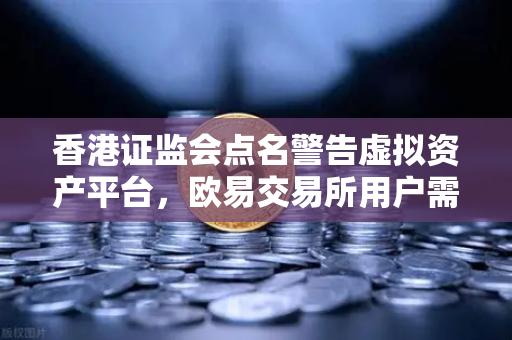 香港证监会点名警告虚拟资产平台，欧易交易所用户需警惕合规风险-第1张图片-欧易交易所