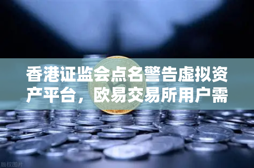 香港证监会点名警告虚拟资产平台，欧易交易所用户需警惕合规风险-第1张图片-欧易交易所