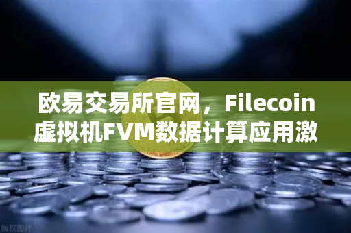 欧易交易所官网，Filecoin虚拟机FVM数据计算应用激增，区块链新风口已至-第1张图片-欧易交易所
