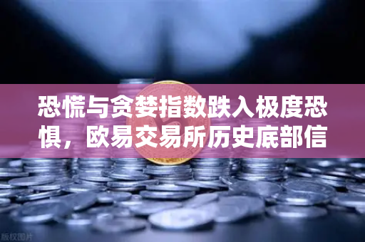 恐慌与贪婪指数跌入极度恐惧，欧易交易所历史底部信号正在重演？-第1张图片-欧易交易所