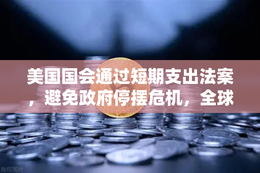 美国国会通过短期支出法案，避免政府停摆危机，全球金融市场如何应对？-第1张图片-欧易交易所